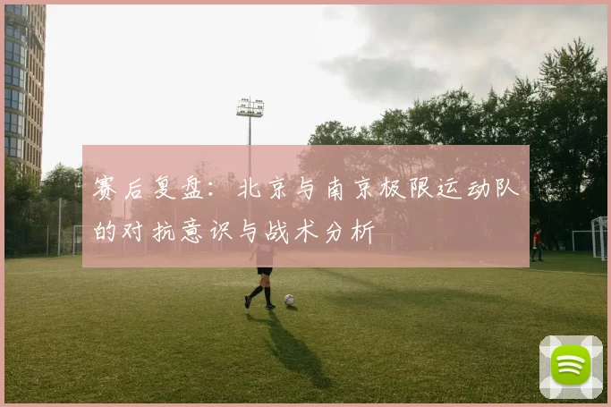 赛后复盘：北京与南京极限运动队的对抗意识与战术分析
