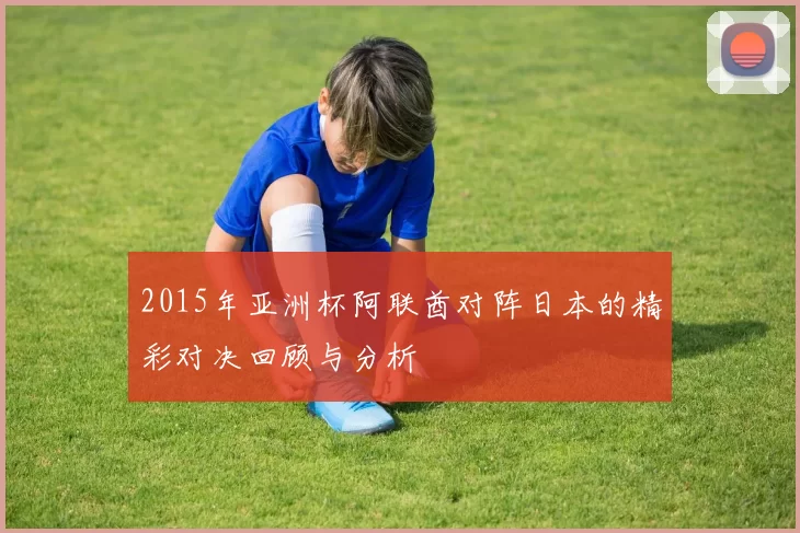 2015年亚洲杯阿联酋对阵日本的精彩对决回顾与分析