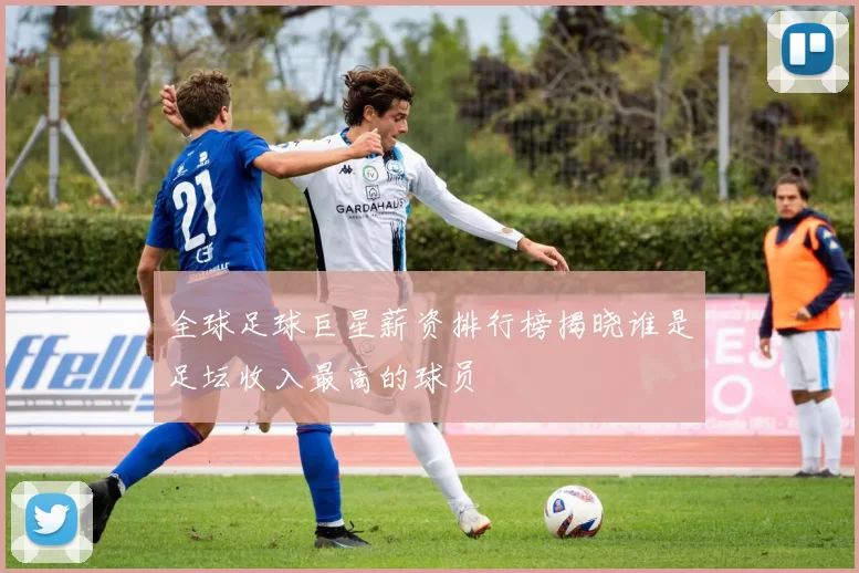 全球足球巨星薪资排行榜揭晓谁是足坛收入最高的球员