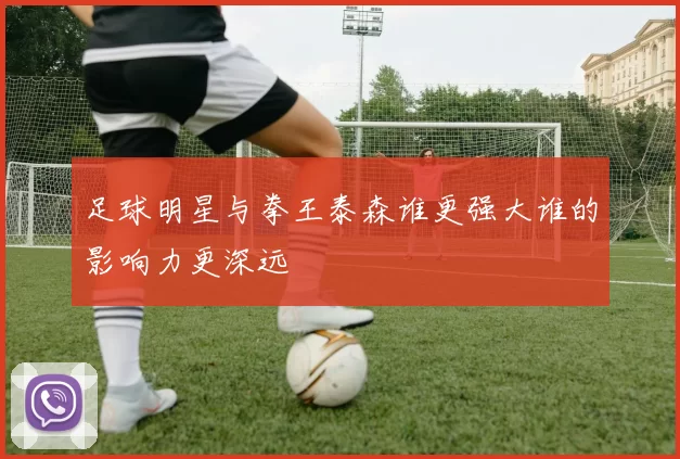 足球明星与拳王泰森谁更强大谁的影响力更深远