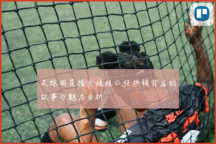 足球明星摇头娃娃公仔热销背后的故事与魅力分析