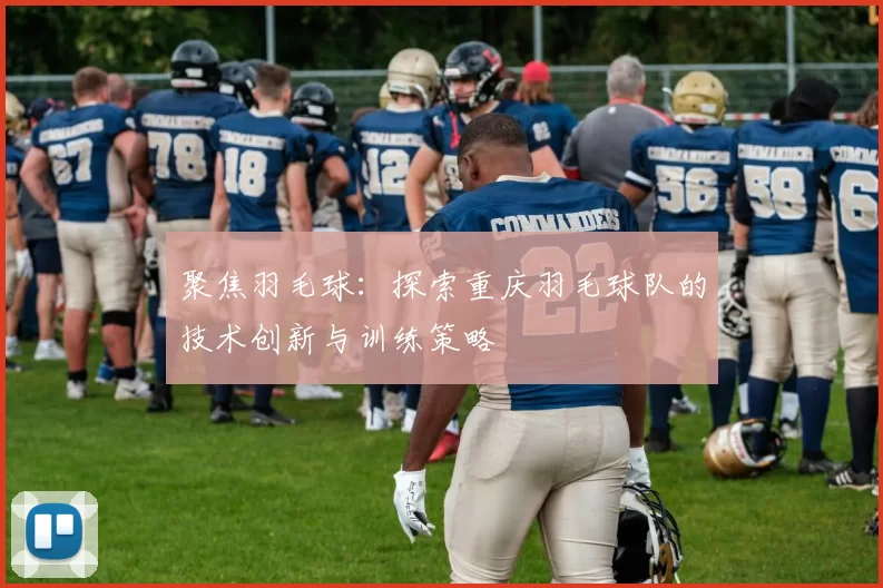 聚焦羽毛球：探索重庆羽毛球队的技术创新与训练策略