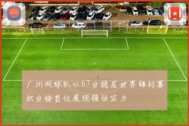 广州网球队以67分稳居世界锦标赛积分榜首位展现强劲实力