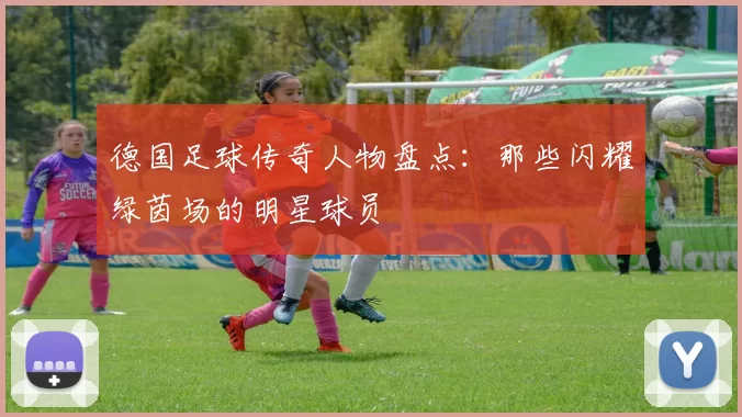 德国足球传奇人物盘点：那些闪耀绿茵场的明星球员