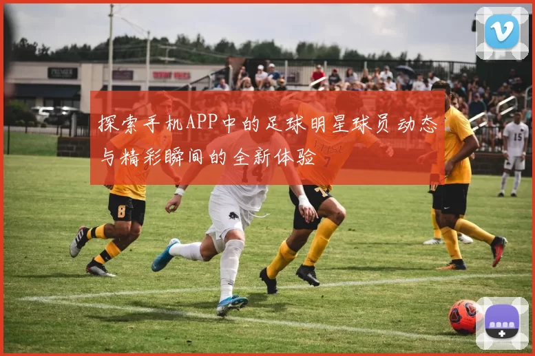 探索手机APP中的足球明星球员动态与精彩瞬间的全新体验