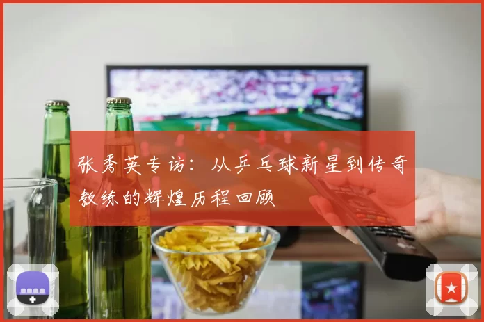 张秀英专访：从乒乓球新星到传奇教练的辉煌历程回顾