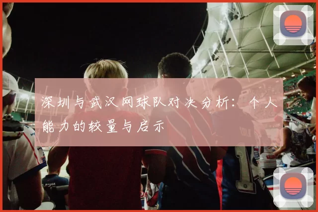 深圳与武汉网球队对决分析：个人能力的较量与启示