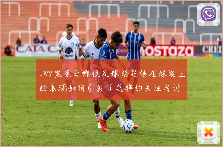 lwy究竟是哪位足球明星他在球场上的表现如何引发了怎样的关注与讨论