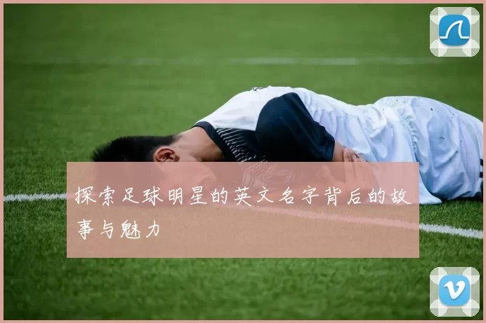 探索足球明星的英文名字背后的故事与魅力