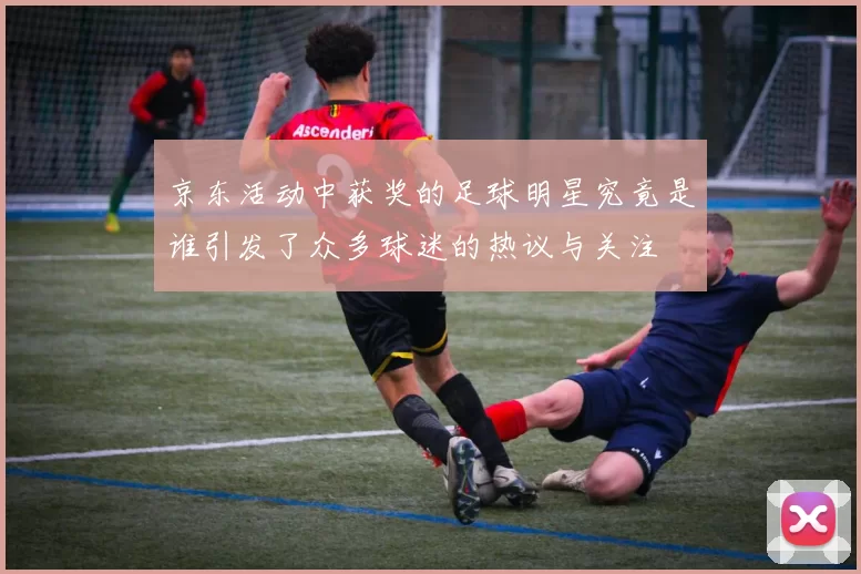 京东活动中获奖的足球明星究竟是谁引发了众多球迷的热议与关注