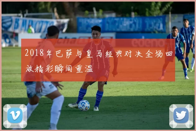 2018年巴萨与皇马经典对决全场回放精彩瞬间重温