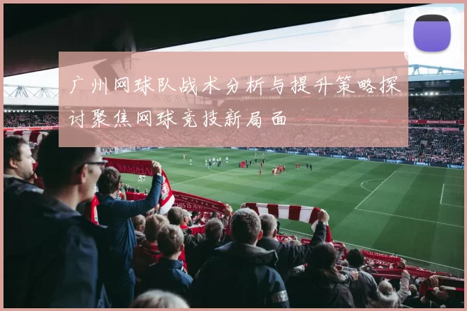 广州网球队战术分析与提升策略探讨聚焦网球竞技新局面
