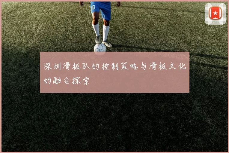 深圳滑板队的控制策略与滑板文化的融合探索