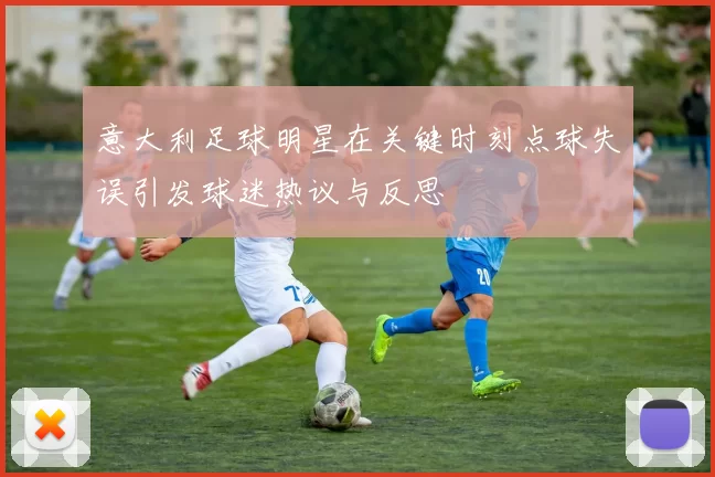 意大利足球明星在关键时刻点球失误引发球迷热议与反思