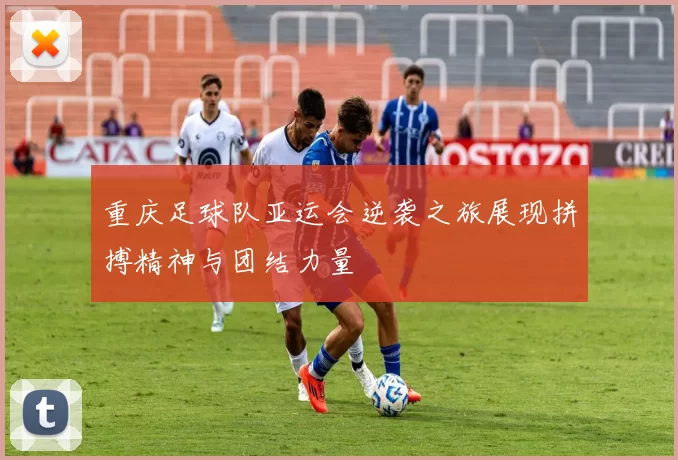 重庆足球队亚运会逆袭之旅展现拼搏精神与团结力量