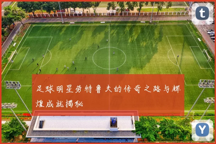 足球明星劳特鲁夫的传奇之路与辉煌成就揭秘