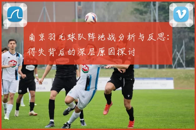 南京羽毛球队阵地战分析与反思：得失背后的深层原因探讨