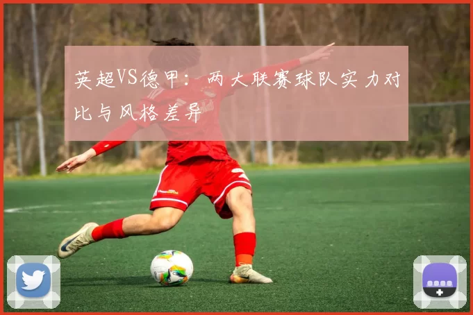 英超VS德甲：两大联赛球队实力对比与风格差异