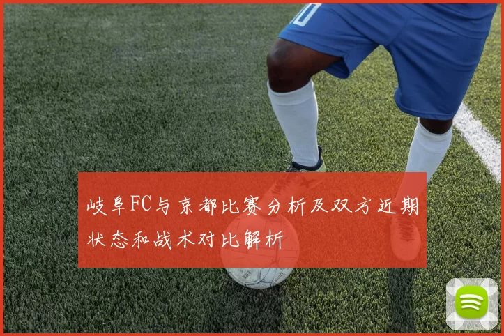 岐阜FC与京都比赛分析及双方近期状态和战术对比解析