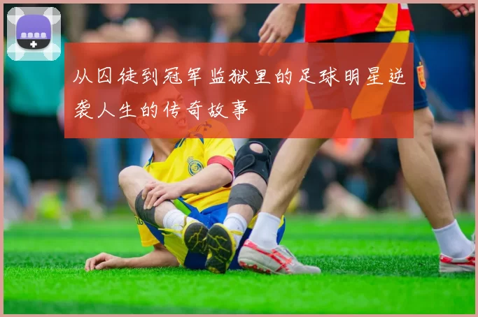 从囚徒到冠军监狱里的足球明星逆袭人生的传奇故事