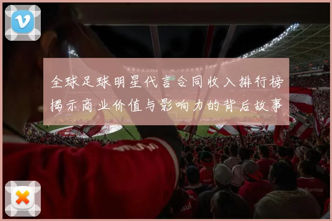 全球足球明星代言合同收入排行榜揭示商业价值与影响力的背后故事