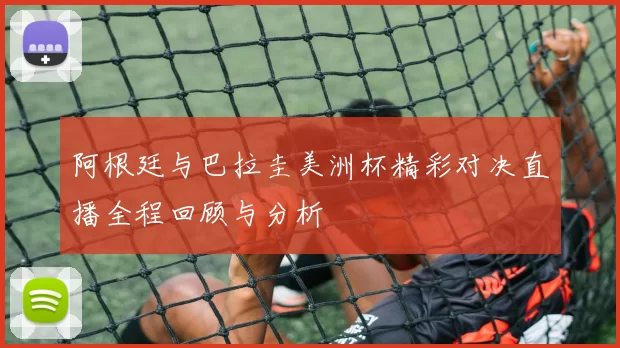 阿根廷与巴拉圭美洲杯精彩对决直播全程回顾与分析