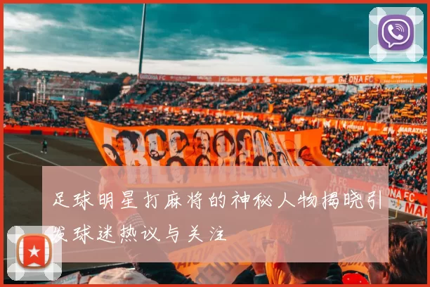 足球明星打麻将的神秘人物揭晓引发球迷热议与关注