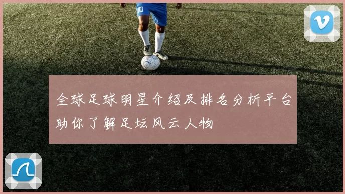 全球足球明星介绍及排名分析平台助你了解足坛风云人物