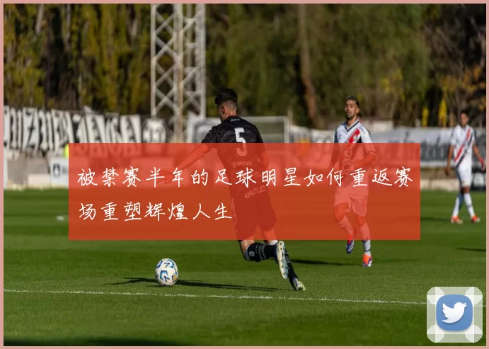 被禁赛半年的足球明星如何重返赛场重塑辉煌人生