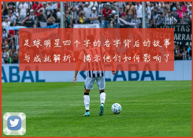 足球明星四个字的名字背后的故事与成就解析，揭示他们如何影响了这项运动的发展与文化