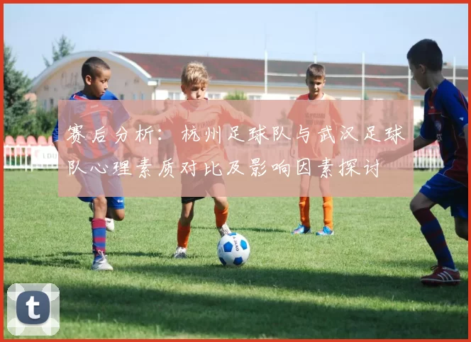 赛后分析：杭州足球队与武汉足球队心理素质对比及影响因素探讨