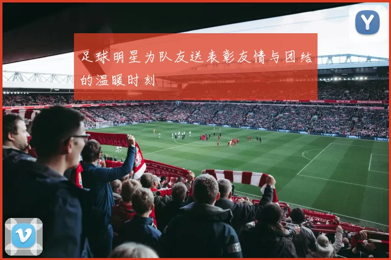 足球明星为队友送表彰友情与团结的温暖时刻