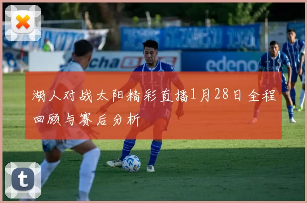 湖人对战太阳精彩直播1月28日全程回顾与赛后分析