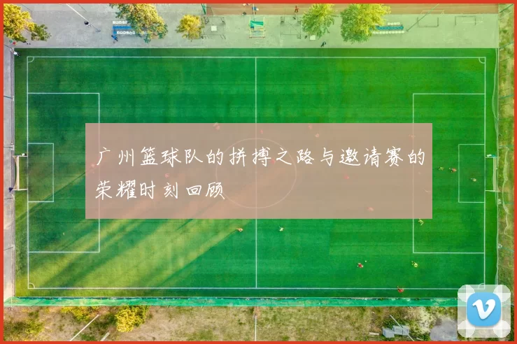 广州篮球队的拼搏之路与邀请赛的荣耀时刻回顾