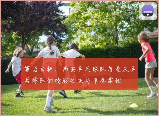 赛后分析：西安乒乓球队与重庆乒乓球队的精彩对决与节奏掌控