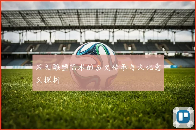 石刻雕塑艺术的历史传承与文化意义探析