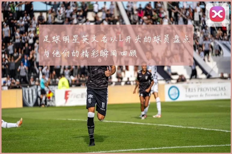 足球明星英文名以L开头的球员盘点与他们的精彩瞬间回顾