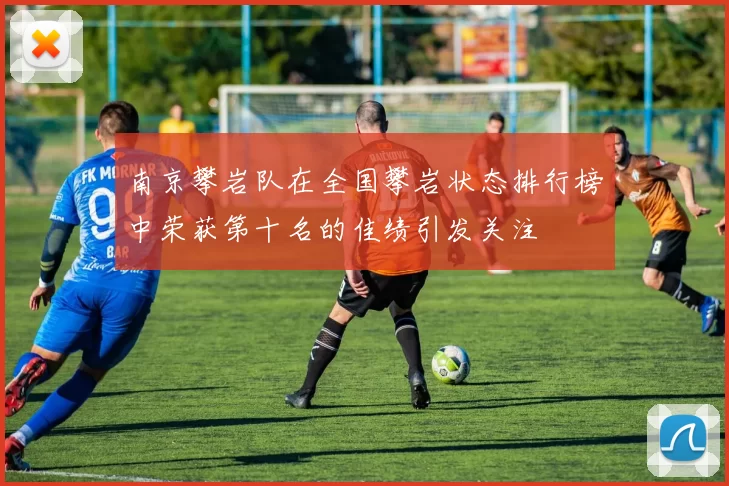 南京攀岩队在全国攀岩状态排行榜中荣获第十名的佳绩引发关注