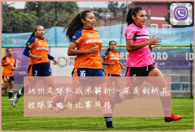 杭州足球队战术解析：深度剖析其控球策略与比赛风格