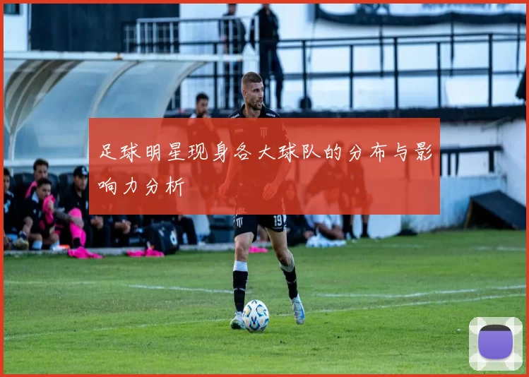 足球明星现身各大球队的分布与影响力分析