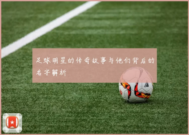 足球明星的传奇故事与他们背后的名字解析