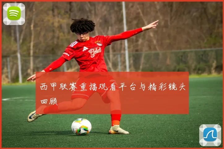 西甲联赛重播观看平台与精彩镜头回顾