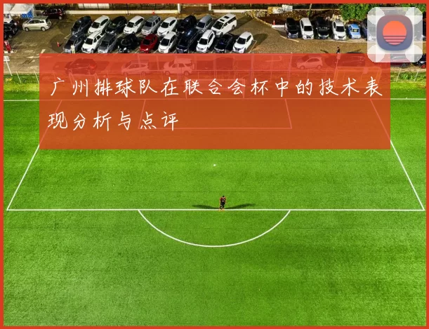 广州排球队在联合会杯中的技术表现分析与点评
