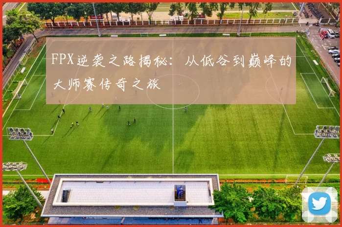 FPX逆袭之路揭秘：从低谷到巅峰的大师赛传奇之旅