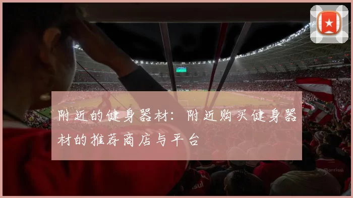 附近的健身器材：附近购买健身器材的推荐商店与平台