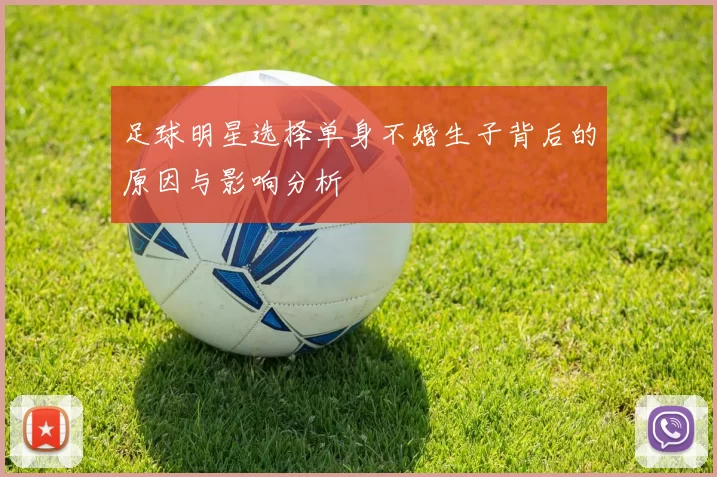 足球明星选择单身不婚生子背后的原因与影响分析
