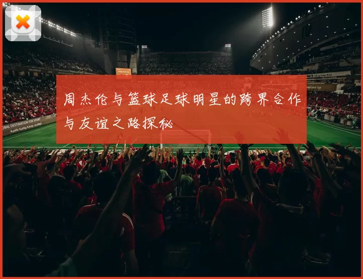 周杰伦与篮球足球明星的跨界合作与友谊之路探秘