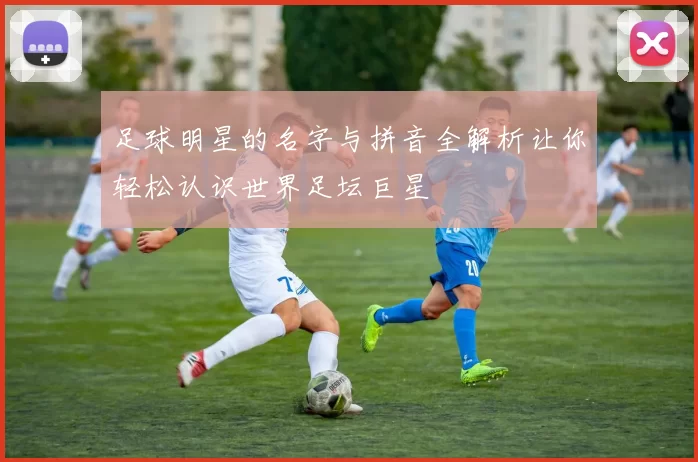 足球明星的名字与拼音全解析让你轻松认识世界足坛巨星