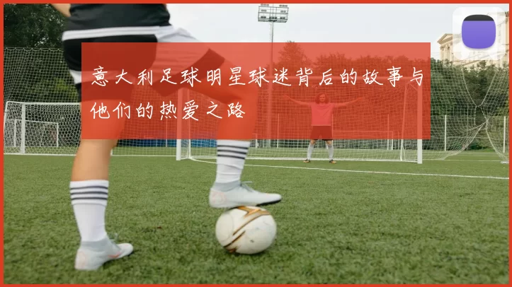 意大利足球明星球迷背后的故事与他们的热爱之路