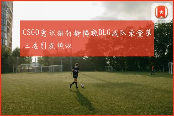 CSGO意识排行榜揭晓BLG战队荣登第三名引发热议